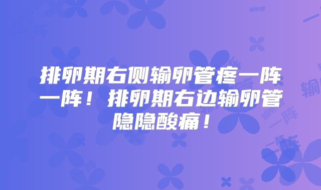 排卵期右侧输卵管疼一阵一阵！排卵期右边输卵管隐隐酸痛！