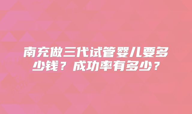 南充做三代试管婴儿要多少钱？成功率有多少？