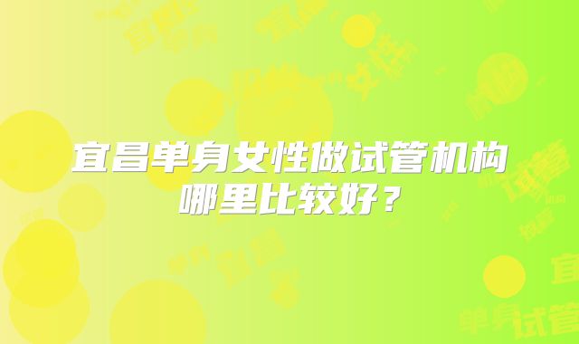 宜昌单身女性做试管机构哪里比较好?