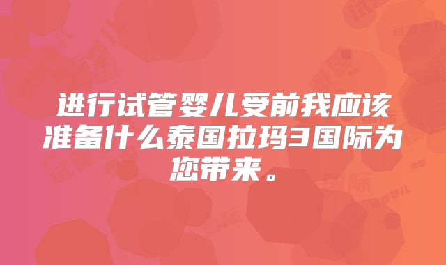 进行试管婴儿受前我应该准备什么泰国拉玛3国际为您带来。