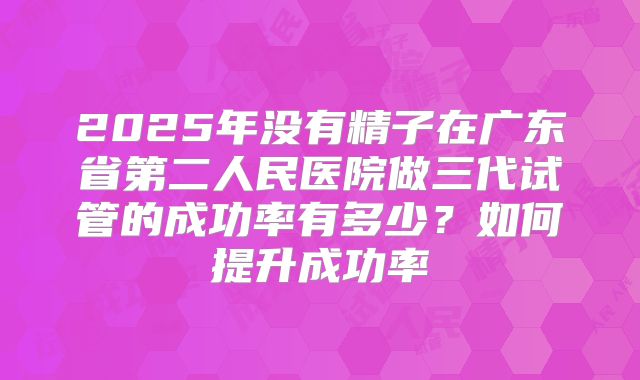 2025年没有精子在广东省第二人民医院做三代试管的成功率有多少？如何提升成功率