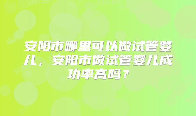 安阳市哪里可以做试管婴儿,安阳市做试管婴儿成功率高吗?