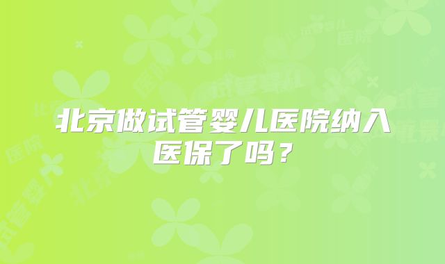 北京做试管婴儿医院纳入医保了吗？