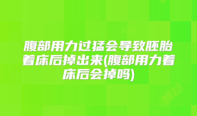 腹部用力过猛会导致胚胎着床后掉出来(腹部用力着床后会掉吗)