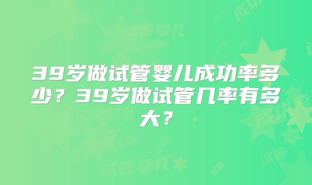 39岁做试管婴儿成功率多少?39岁做试管几率有多大?