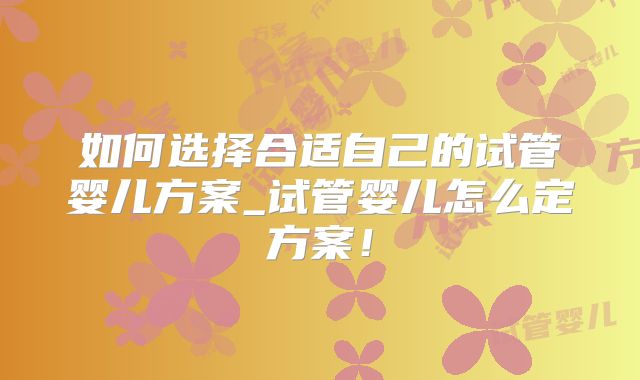 如何选择合适自己的试管婴儿方案_试管婴儿怎么定方案！