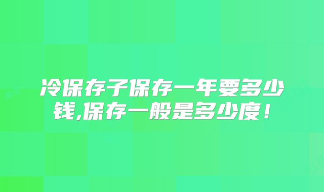 冷保存子保存一年要多少钱,保存一般是多少度!