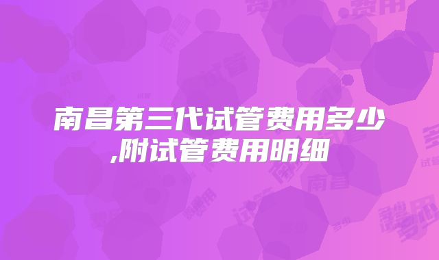 南昌第三代试管费用多少,附试管费用明细