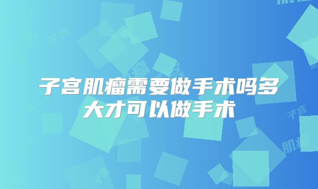 子宫肌瘤需要做手术吗多大才可以做手术