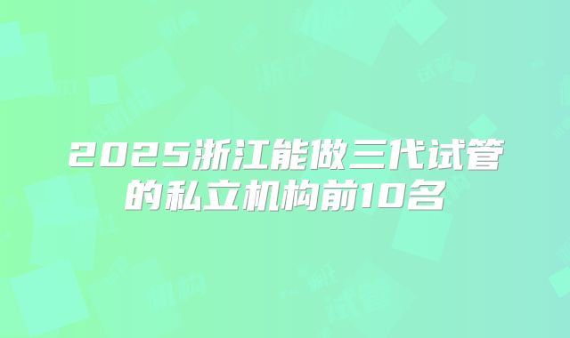 2025浙江能做三代试管的私立机构前10名