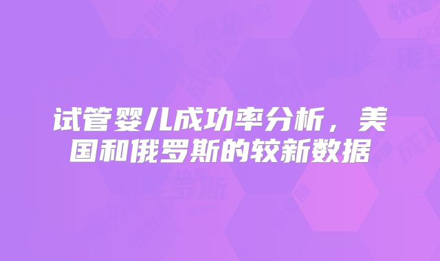 试管婴儿成功率分析，美国和俄罗斯的较新数据