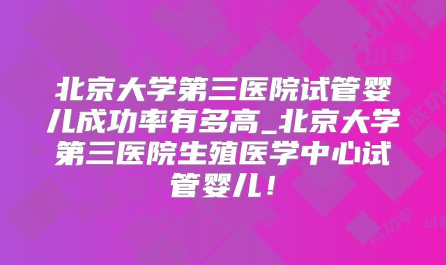 北京大学第三医院试管婴儿成功率有多高_北京大学第三医院生殖医学中心试管婴儿！