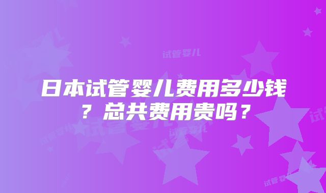 日本试管婴儿费用多少钱?总共费用贵吗?