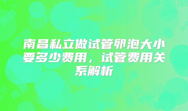 南昌私立做试管卵泡大小要多少费用，试管费用关系解析
