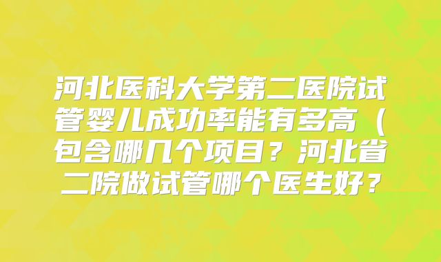 河北医科大学第二医院试管婴儿成功率能有多高(包含哪几个项目?河北省二院做试管哪个医生好?