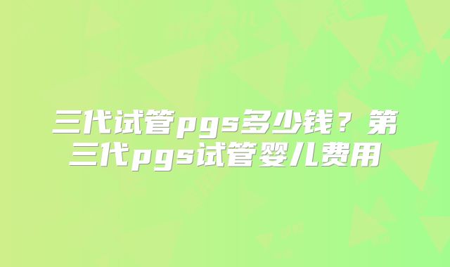 三代试管pgs多少钱?第三代pgs试管婴儿费用
