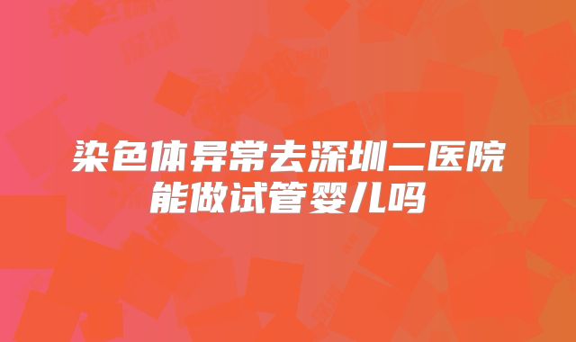 染色体异常去深圳二医院能做试管婴儿吗
