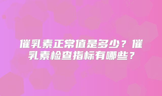 催乳素正常值是多少?催乳素检查指标有哪些?