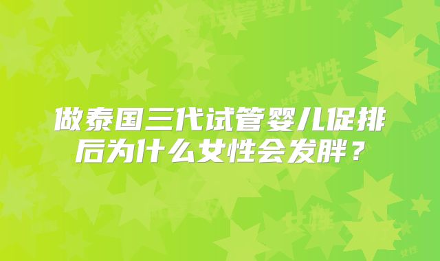 做泰国三代试管婴儿促排后为什么女性会发胖？