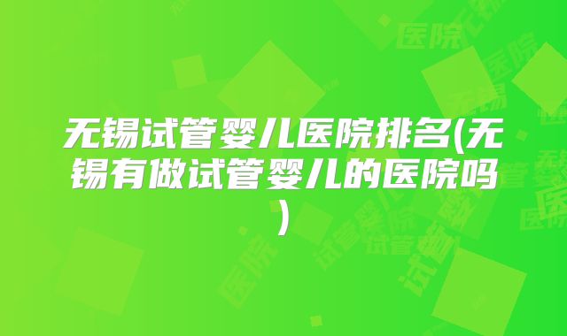 无锡试管婴儿医院排名(无锡有做试管婴儿的医院吗)
