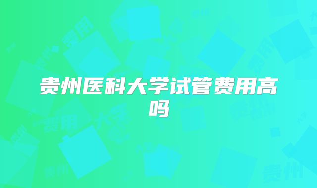 贵州医科大学试管费用高吗