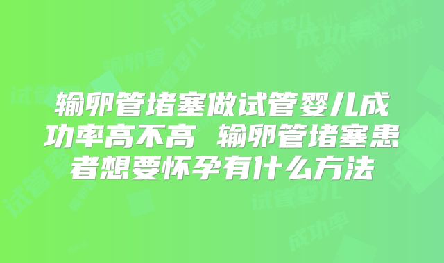 输卵管堵塞做试管婴儿成功率高不高 输卵管堵塞患者想要怀孕有什么方法