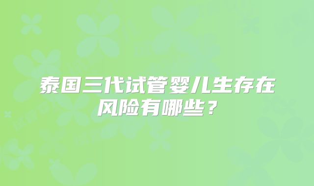 泰国三代试管婴儿生存在风险有哪些?