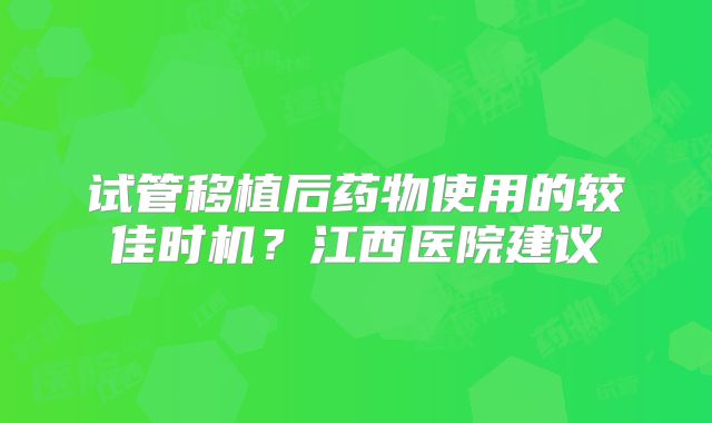 试管移植后药物使用的较佳时机？江西医院建议