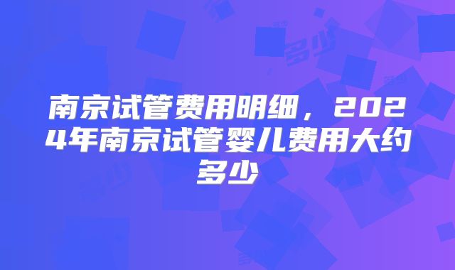 南京试管费用明细,2024年南京试管婴儿费用大约多少