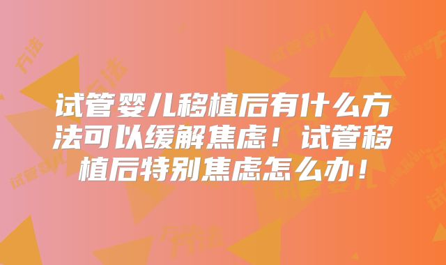 试管婴儿移植后有什么方法可以缓解焦虑!试管移植后特别焦虑怎么办!