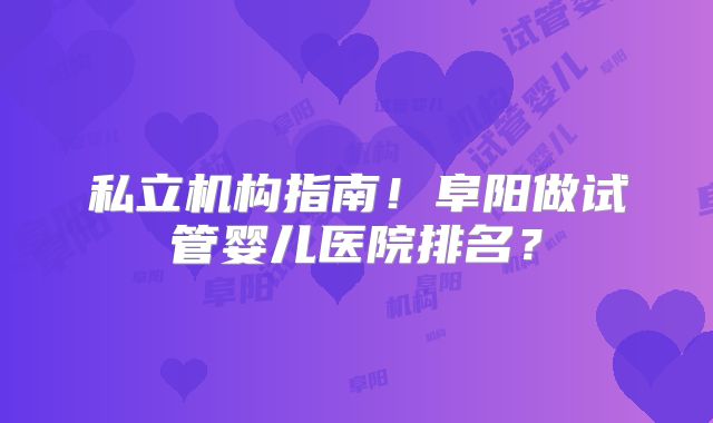 私立机构指南!阜阳做试管婴儿医院排名?