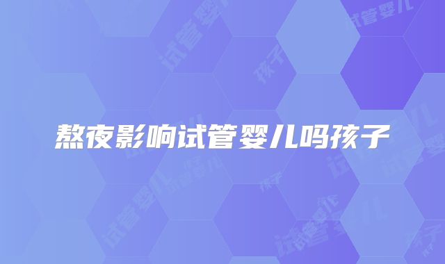 熬夜影响试管婴儿吗孩子