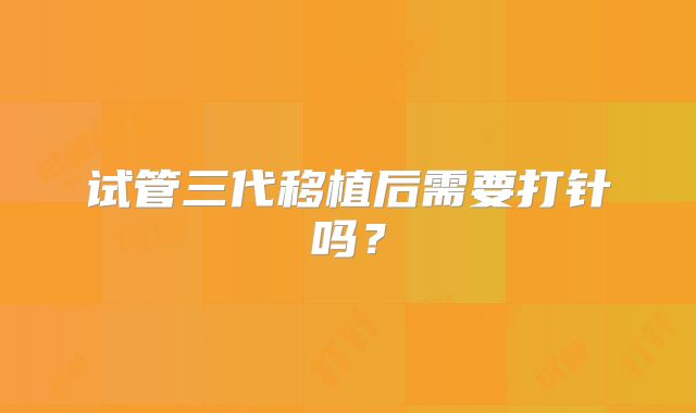 试管三代移植后需要打针吗?