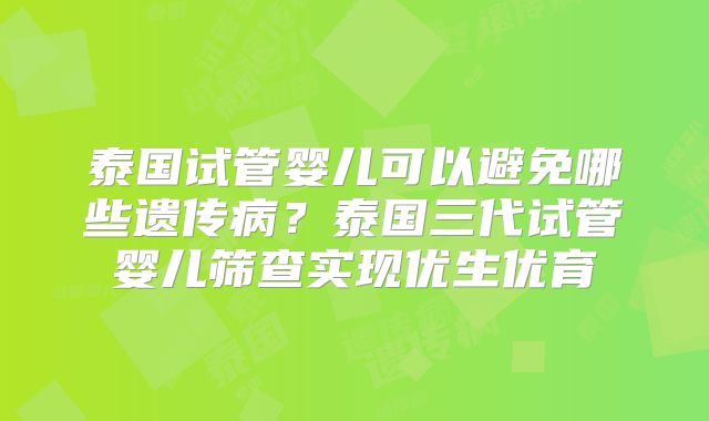 泰国试管婴儿可以避免哪些遗传病？泰国三代试管婴儿筛查实现优生优育
