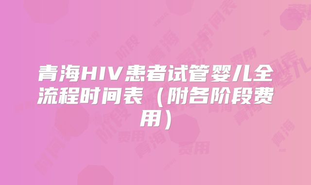 青海HIV患者试管婴儿全流程时间表(附各阶段费用)