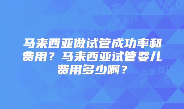 马来西亚做试管成功率和费用？马来西亚试管婴儿费用多少啊？