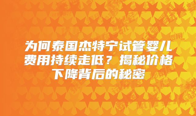 为何泰国杰特宁试管婴儿费用持续走低?揭秘价格下降背后的秘密