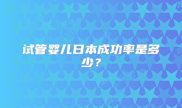 试管婴儿日本成功率是多少？