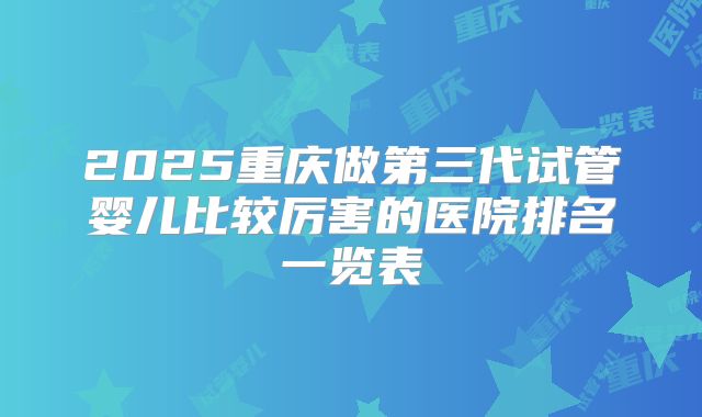 2025重庆做第三代试管婴儿比较厉害的医院排名一览表