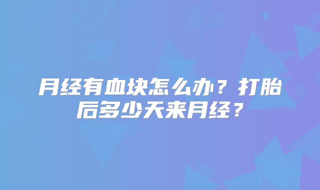 月经有血块怎么办？打胎后多少天来月经？