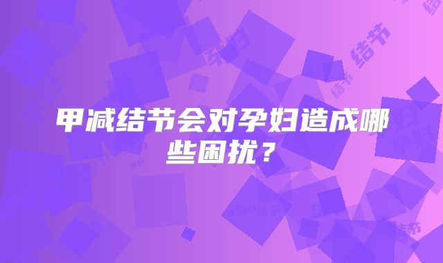 甲减结节会对孕妇造成哪些困扰?