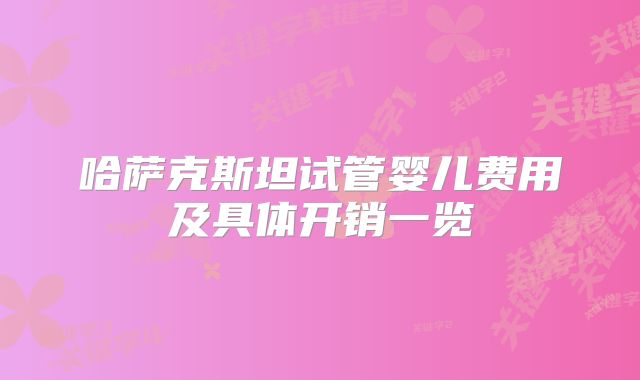 哈萨克斯坦试管婴儿费用及具体开销一览