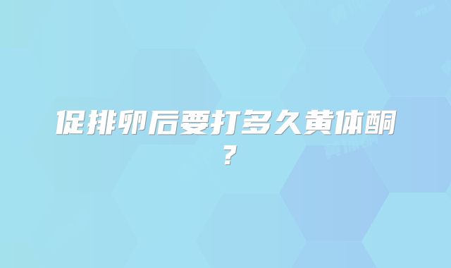 促排卵后要打多久黄体酮?