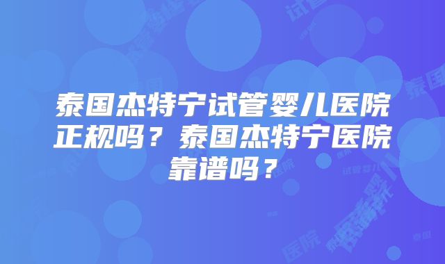 泰国杰特宁试管婴儿医院正规吗？泰国杰特宁医院靠谱吗？