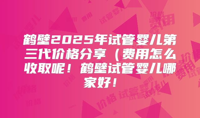 鹤壁2025年试管婴儿第三代价格分享(费用怎么收取呢!鹤壁试管婴儿哪家好!