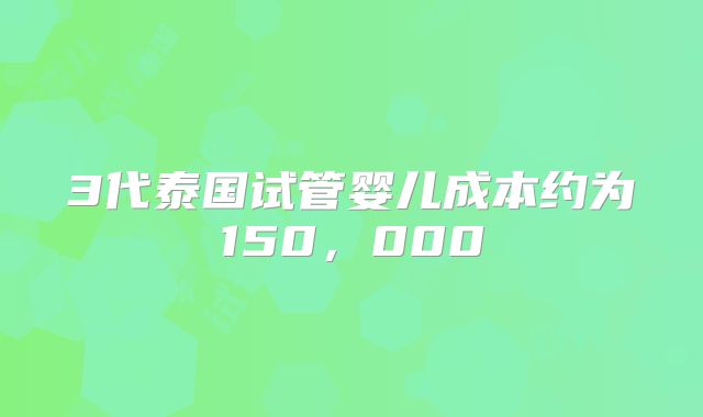3代泰国试管婴儿成本约为150，000