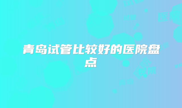 青岛试管比较好的医院盘点