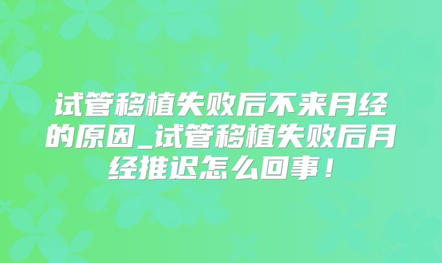 试管移植失败后不来月经的原因_试管移植失败后月经推迟怎么回事！