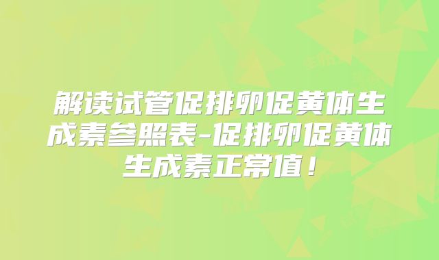 解读试管促排卵促黄体生成素参照表-促排卵促黄体生成素正常值!