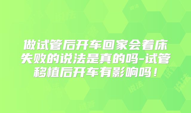 做试管后开车回家会着床失败的说法是真的吗-试管移植后开车有影响吗！